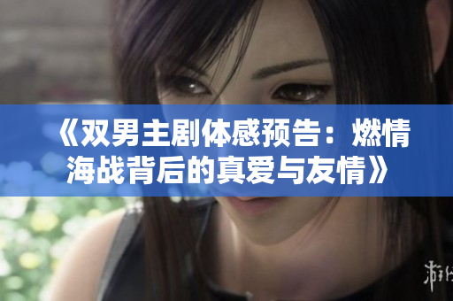 《双男主剧体感预告：燃情海战背后的真爱与友情》