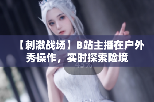 【刺激战场】B站主播在户外秀操作，实时探索险境