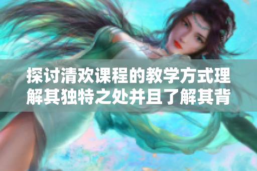 探讨清欢课程的教学方式理解其独特之处并且了解其背后的概念
