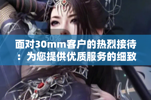 面对30mm客户的热烈接待：为您提供优质服务的细致体验