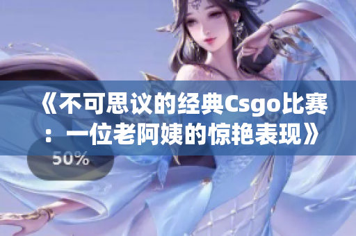 《不可思议的经典Csgo比赛：一位老阿姨的惊艳表现》