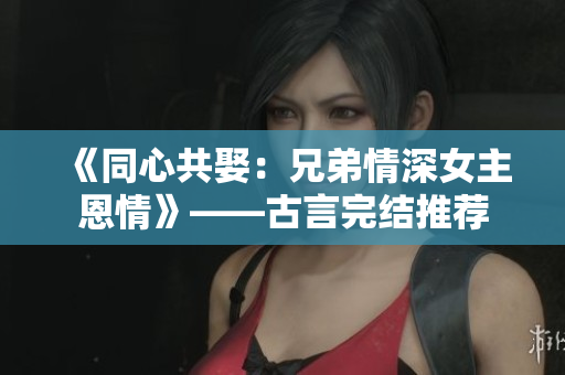 《同心共娶：兄弟情深女主恩情》——古言完结推荐