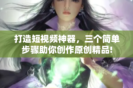 打造短视频神器，三个简单步骤助你创作原创精品!