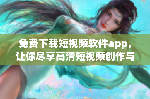 免费下载短视频软件app，让你尽享高清短视频创作与分享的乐趣