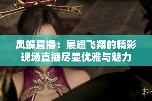 凤蝶直播：展翅飞翔的精彩现场直播尽显优雅与魅力