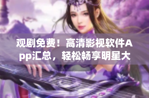 观剧免费！高清影视软件App汇总，轻松畅享明星大片
