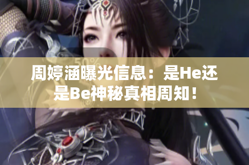 周婷涵曝光信息：是He还是Be神秘真相周知！