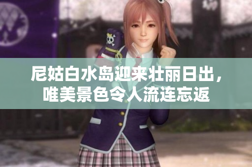 尼姑白水岛迎来壮丽日出，唯美景色令人流连忘返