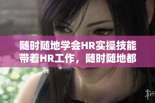 随时随地学会HR实操技能带着HR工作，随时随地都能发挥作用