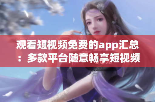 观看短视频免费的app汇总：多款平台随意畅享短视频乐趣