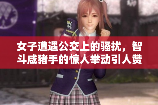 女子遭遇公交上的骚扰，智斗咸猪手的惊人举动引人赞叹