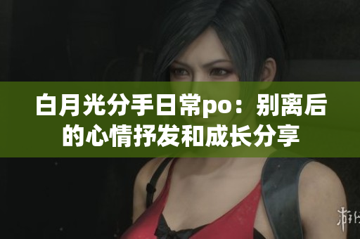 白月光分手日常po：别离后的心情抒发和成长分享