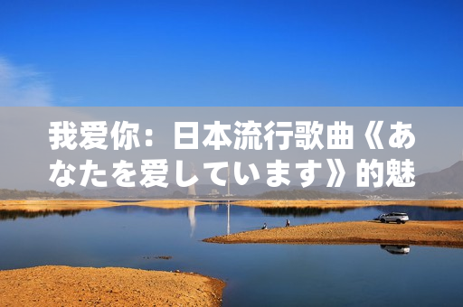 我爱你：日本流行歌曲《あなたを爱しています》的魅力及歌迷共鸣