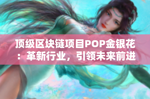 顶级区块链项目POP金银花：革新行业，引领未来前进