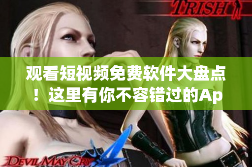 观看短视频免费软件大盘点！这里有你不容错过的App推荐