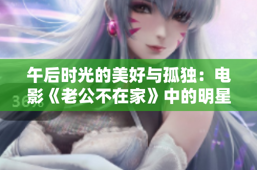 午后时光的美好与孤独：电影《老公不在家》中的明星阵容