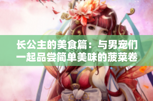 长公主的美食篇：与男宠们一起品尝简单美味的菠菜卷