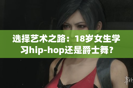 选择艺术之路：18岁女生学习hip-hop还是爵士舞？