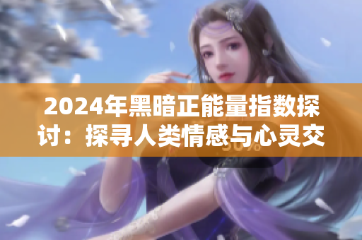 2024年黑暗正能量指数探讨：探寻人类情感与心灵交汇之处