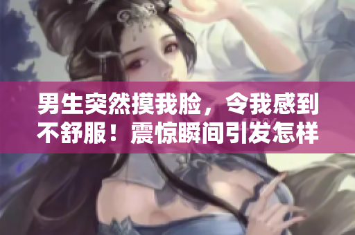 男生突然摸我脸，令我感到不舒服！震惊瞬间引发怎样的后续反应？