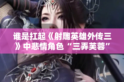 谁是扛起《射雕英雄外传三》中悲情角色“三弄芙蓉”的演员？