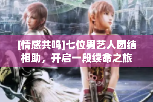 [情感共鸣]七位男艺人团结相助，开启一段续命之旅