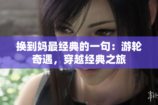换到妈最经典的一句：游轮奇遇，穿越经典之旅