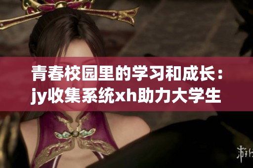 青春校园里的学习和成长：jy收集系统xh助力大学生发展
