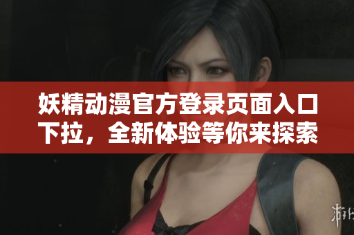 妖精动漫官方登录页面入口下拉，全新体验等你来探索