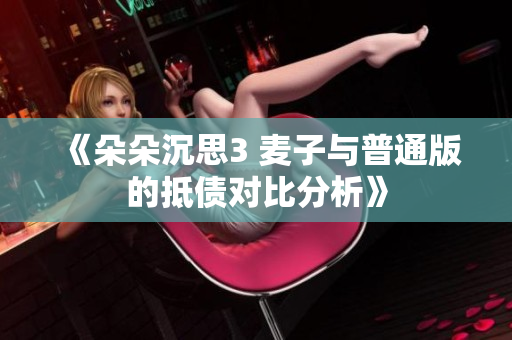 《朵朵沉思3 麦子与普通版的抵债对比分析》