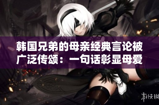 韩国兄弟的母亲经典言论被广泛传颂：一句话彰显母爱至深
