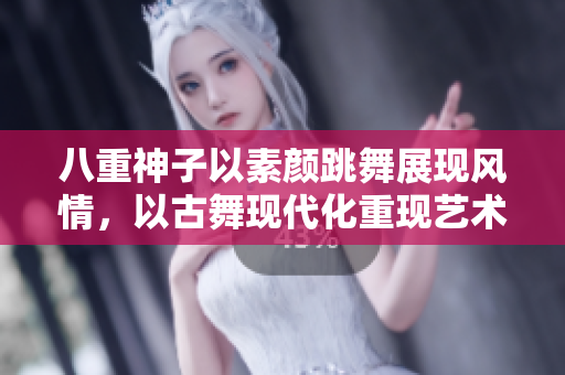 八重神子以素颜跳舞展现风情，以古舞现代化重现艺术魅力