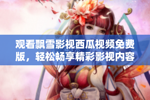 观看飘雪影视西瓜视频免费版，轻松畅享精彩影视内容