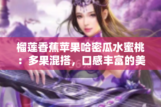 榴莲香蕉苹果哈密瓜水蜜桃：多果混搭，口感丰富的美味组合