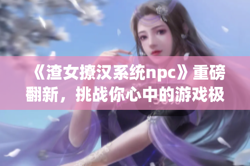 《渣女撩汉系统npc》重磅翻新，挑战你心中的游戏极限