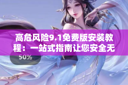 高危风险9.1免费版安装教程：一站式指南让您安全无忧！