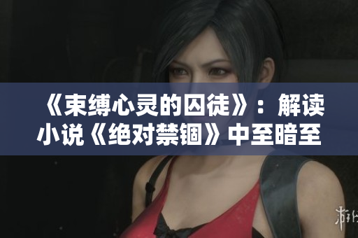 《束缚心灵的囚徒》：解读小说《绝对禁锢》中至暗至猛的囚禁之力