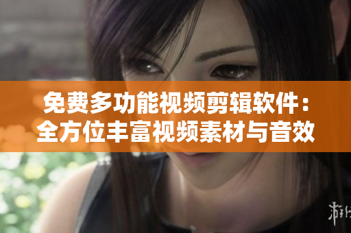 免费多功能视频剪辑软件：全方位丰富视频素材与音效合一的利器！