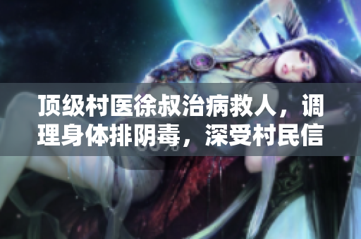 顶级村医徐叔治病救人，调理身体排阴毒，深受村民信赖