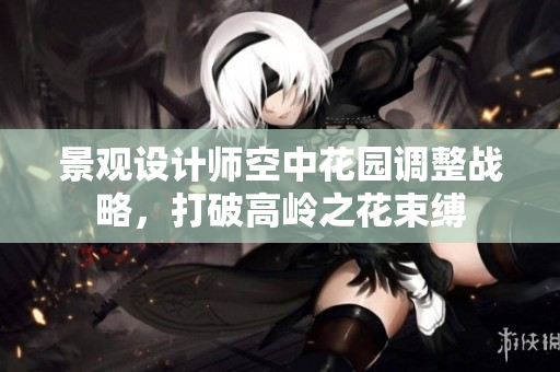 景观设计师空中花园调整战略，打破高岭之花束缚