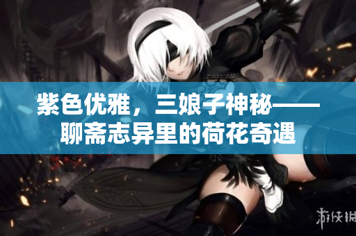 紫色优雅，三娘子神秘——聊斋志异里的荷花奇遇