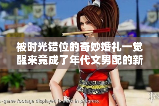 被时光错位的奇妙婚礼一觉醒来竟成了年代文男配的新娘