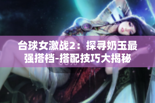 台球女激战2：探寻奶玉最强搭档-搭配技巧大揭秘