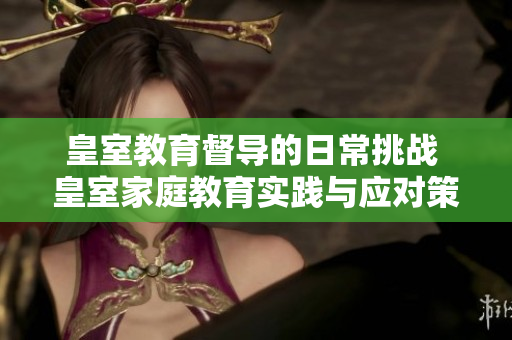 皇室教育督导的日常挑战 皇室家庭教育实践与应对策略