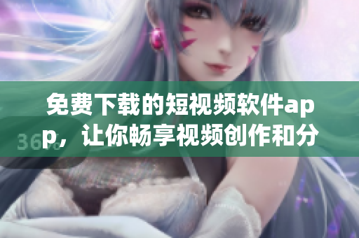 免费下载的短视频软件app，让你畅享视频创作和分享乐趣