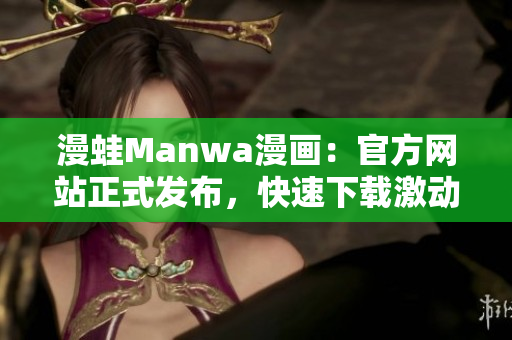 漫蛙Manwa漫画：官方网站正式发布，快速下载激动人心！