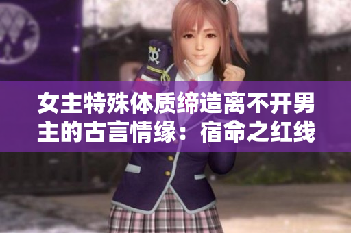女主特殊体质缔造离不开男主的古言情缘：宿命之红线纠葛
