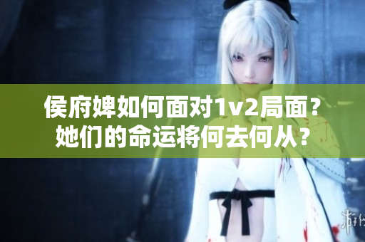 侯府婢如何面对1v2局面？她们的命运将何去何从？