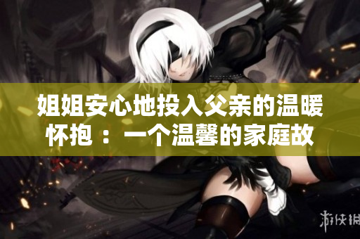 姐姐安心地投入父亲的温暖怀抱 ：一个温馨的家庭故事