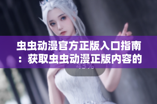 虫虫动漫官方正版入口指南：获取虫虫动漫正版内容的正确途径